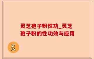 灵芝孢子粉性功_灵芝孢子粉的性功效与应用