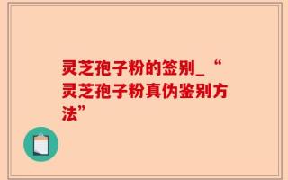 灵芝孢子粉的签别_“灵芝孢子粉真伪鉴别方法”