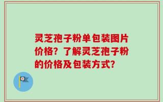 灵芝孢子粉单包装图片价格？了解灵芝孢子粉的价格及包装方式？