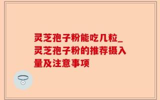 灵芝孢子粉能吃几粒_灵芝孢子粉的推荐摄入量及注意事项