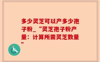 多少灵芝可以产多少孢子粉_“灵芝孢子粉产量：计算所需灵芝数量”