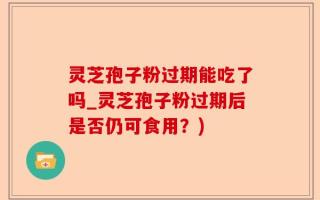 灵芝孢子粉过期能吃了吗_灵芝孢子粉过期后是否仍可食用？)