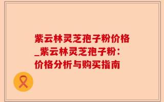 紫云林灵芝孢子粉价格_紫云林灵芝孢子粉：价格分析与购买指南