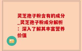 灵芝孢子粉含有的成分_灵芝孢子粉成分解析：深入了解其丰富营养价值