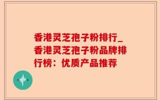 香港灵芝孢子粉排行_香港灵芝孢子粉品牌排行榜：优质产品推荐