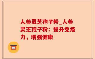 人叁灵芝孢子粉_人叁灵芝孢子粉：提升免疫力，增强健康