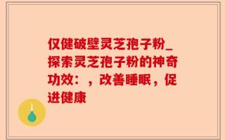仅健破壁灵芝孢子粉_探索灵芝孢子粉的神奇功效：，改善睡眠，促进健康