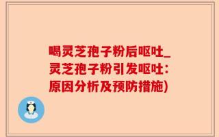 喝灵芝孢子粉后呕吐_灵芝孢子粉引发呕吐：原因分析及预防措施)