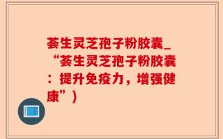 荟生灵芝孢子粉胶囊_“荟生灵芝孢子粉胶囊：提升免疫力，增强健康”)