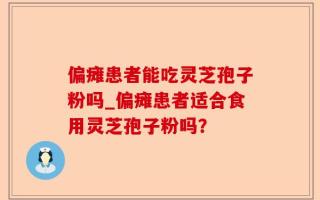 偏瘫患者能吃灵芝孢子粉吗_偏瘫患者适合食用灵芝孢子粉吗？