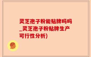 灵芝孢子粉能贴牌吗吗_灵芝孢子粉贴牌生产可行性分析)