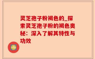 灵芝孢子粉褐色的_探索灵芝孢子粉的褐色奥秘：深入了解其特性与功效