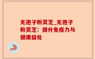 无孢子粉灵芝_无孢子粉灵芝：提升免疫力与健康益处