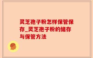 灵芝孢子粉怎样保管保存_灵芝孢子粉的储存与保管方法