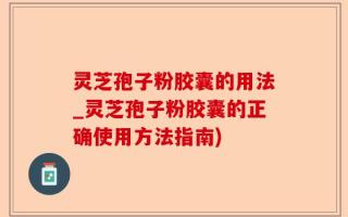 灵芝孢子粉胶囊的用法_灵芝孢子粉胶囊的正确使用方法指南)