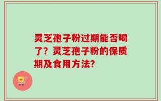 灵芝孢子粉过期能否喝了？灵芝孢子粉的保质期及食用方法？