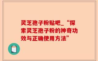 灵芝孢子粉贴吧_“探索灵芝孢子粉的神奇功效与正确使用方法”