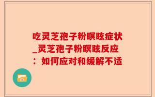 吃灵芝孢子粉瞑眩症状_灵芝孢子粉瞑眩反应：如何应对和缓解不适