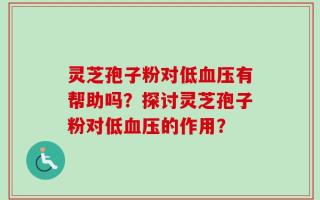 灵芝孢子粉对低血压有帮助吗？探讨灵芝孢子粉对低血压的作用？