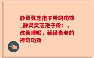 静灵灵芝孢子粉的功效_静灵灵芝孢子粉：，改善睡眠，延缓衰老的神奇功效
