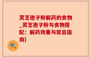 灵芝孢子粉解药的食物_灵芝孢子粉与食物搭配：解药效果与禁忌指南)