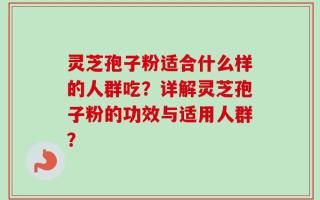 灵芝孢子粉适合什么样的人群吃？详解灵芝孢子粉的功效与适用人群？