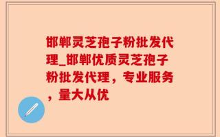 邯郸灵芝孢子粉批发代理_邯郸优质灵芝孢子粉批发代理，专业服务，量大从优