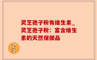 灵芝孢子粉有维生素_灵芝孢子粉：富含维生素的天然保健品