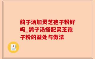 鸽子汤加灵芝孢子粉好吗_鸽子汤搭配灵芝孢子粉的益处与做法