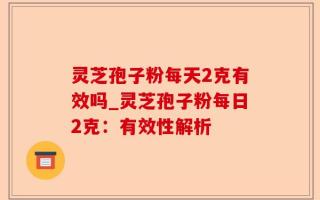 灵芝孢子粉每天2克有效吗_灵芝孢子粉每日2克：有效性解析