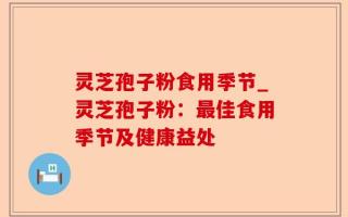灵芝孢子粉食用季节_灵芝孢子粉：最佳食用季节及健康益处