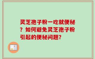 灵芝孢子粉一吃就便秘？如何避免灵芝孢子粉引起的便秘问题？