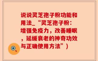 说说灵芝孢子粉功能和用法_“灵芝孢子粉：增强免疫力，改善睡眠，延缓衰老的神奇功效与正确使用方法”)