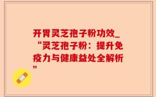 开胃灵芝孢子粉功效_“灵芝孢子粉：提升免疫力与健康益处全解析”