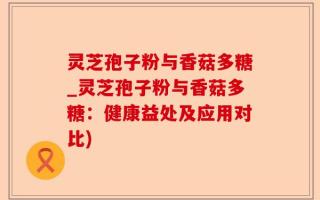 灵芝孢子粉与香菇多糖_灵芝孢子粉与香菇多糖：健康益处及应用对比)