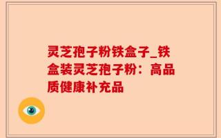 灵芝孢子粉铁盒子_铁盒装灵芝孢子粉：高品质健康补充品