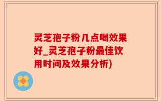 灵芝孢子粉几点喝效果好_灵芝孢子粉最佳饮用时间及效果分析)