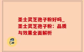 圣士灵芝孢子粉好吗_圣士灵芝孢子粉：品质与效果全面解析