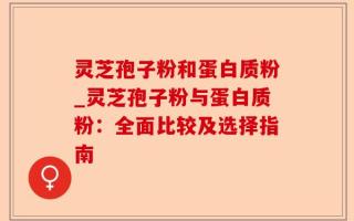 灵芝孢子粉和蛋白质粉_灵芝孢子粉与蛋白质粉：全面比较及选择指南