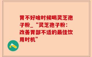 胃不好啥时候喝灵芝孢子粉_“灵芝孢子粉：改善胃部不适的最佳饮用时机”