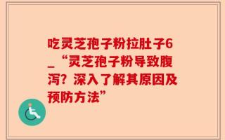 吃灵芝孢子粉拉肚子6_“灵芝孢子粉导致腹泻？深入了解其原因及预防方法”
