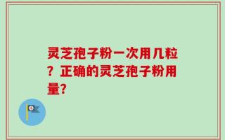灵芝孢子粉一次用几粒？正确的灵芝孢子粉用量？