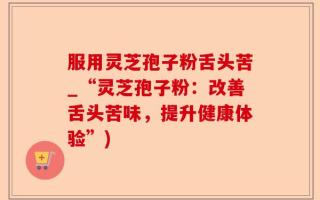 服用灵芝孢子粉舌头苦_“灵芝孢子粉：改善舌头苦味，提升健康体验”)