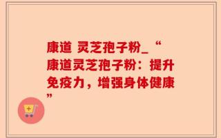 康道 灵芝孢子粉_“康道灵芝孢子粉：提升免疫力，增强身体健康”