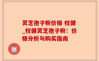 灵芝孢子粉价格 权健_权健灵芝孢子粉：价格分析与购买指南