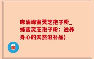 麻油蜂蜜灵芝孢子粉_蜂蜜灵芝孢子粉：滋养身心的天然滋补品)