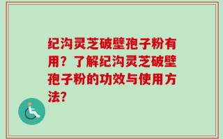 纪沟灵芝破壁孢子粉有用？了解纪沟灵芝破壁孢子粉的功效与使用方法？