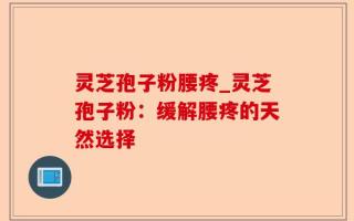 灵芝孢子粉腰疼_灵芝孢子粉：缓解腰疼的天然选择