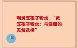 喝灵芝孢子粉水_“灵芝孢子粉水：与健康的天然选择”