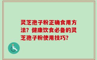 灵芝孢子粉正确食用方法？健康饮食必备的灵芝孢子粉使用技巧？